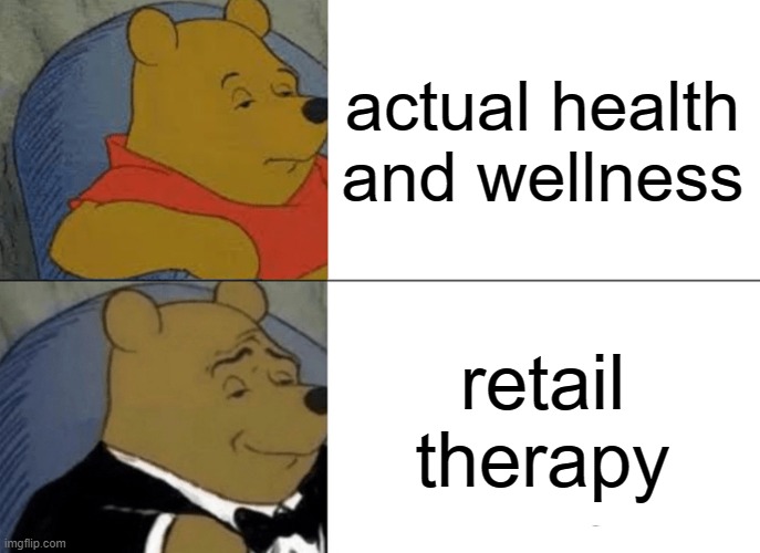 Tuxedo Winnie The Pooh Meme | actual health and wellness; retail therapy | image tagged in memes,tuxedo winnie the pooh | made w/ Imgflip meme maker