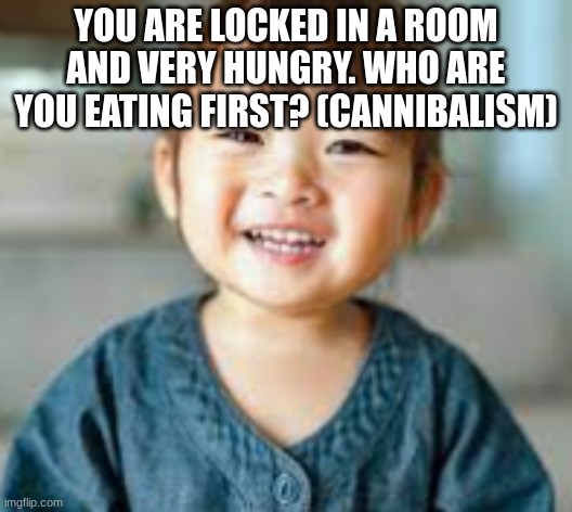 csnanbles | YOU ARE LOCKED IN A ROOM AND VERY HUNGRY. WHO ARE YOU EATING FIRST? (CANNIBALISM) | image tagged in t96b70pyn89pju0mmkvd,gerfs,gsr,4et,y5e,hyteh | made w/ Imgflip meme maker