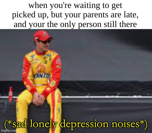 if only i had parents to experience this | when you're waiting to get picked up, but your parents are late, and your the only person still there; (*sad lonely depression noises*) | image tagged in nascar alone,not a gif,nascar,school,relatable,depression | made w/ Imgflip meme maker