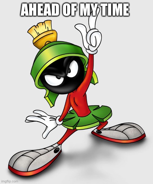 Marvin Martian  | AHEAD OF MY TIME | image tagged in marvin martian | made w/ Imgflip meme maker