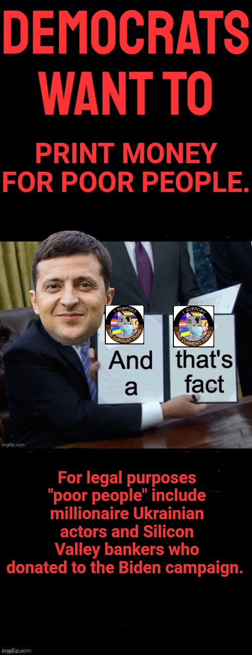 Fify | PRINT MONEY FOR POOR PEOPLE. For legal purposes "poor people" include millionaire Ukrainian actors and Silicon Valley bankers who donated to the Biden campaign. | image tagged in help the poor,have you noticed,that the poor,never includes people,who are actually poor | made w/ Imgflip meme maker