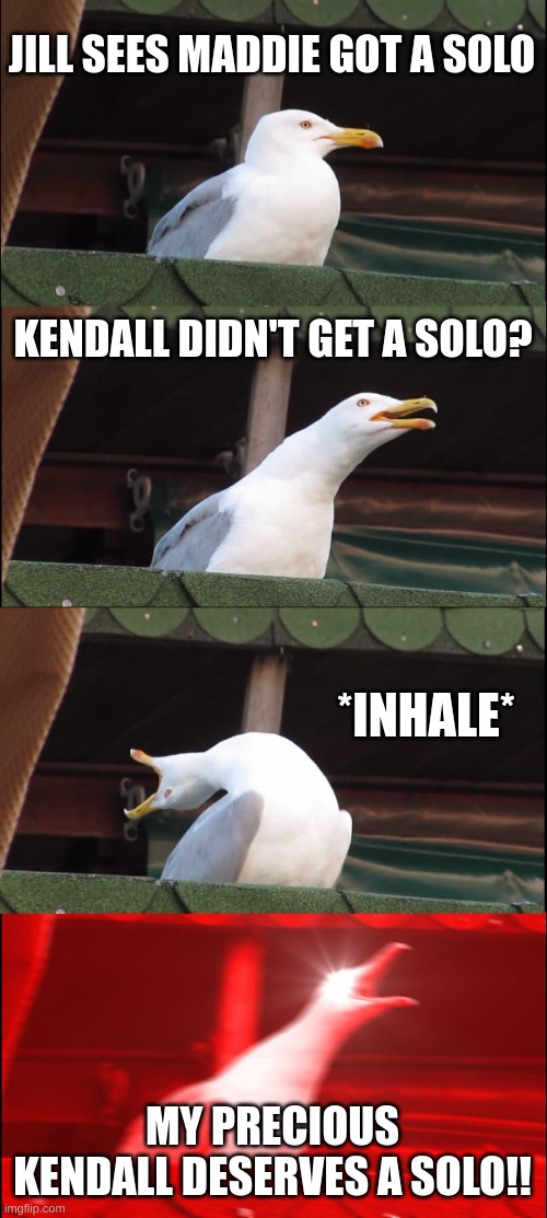pov: dance moms every week | JILL SEES MADDIE GOT A SOLO; KENDALL DIDN'T GET A SOLO? *INHALE*; MY PRECIOUS KENDALL DESERVES A SOLO!! | image tagged in memes,inhaling seagull | made w/ Imgflip meme maker