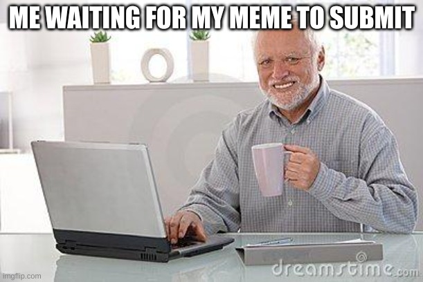 e | ME WAITING FOR MY MEME TO SUBMIT | image tagged in hide the pain harold smile | made w/ Imgflip meme maker