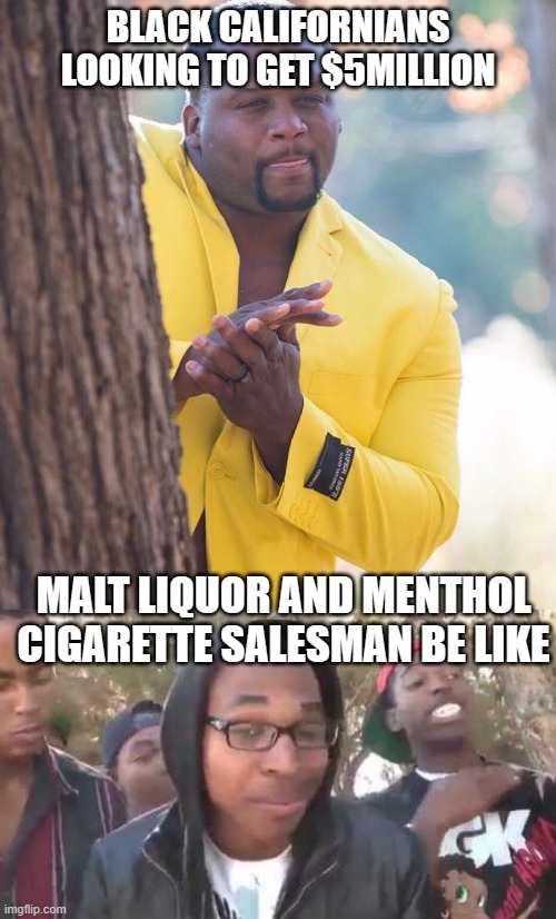 BLACK CALIFORNIANS LOOKING TO GET $5MILLION; MALT LIQUOR AND MENTHOL CIGARETTE SALESMAN BE LIKE | image tagged in black guy hiding behind tree,i'm about to end this man's whole career | made w/ Imgflip meme maker