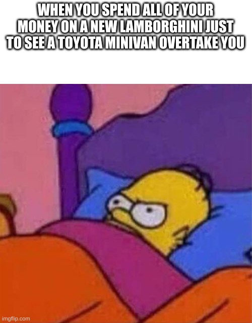 angry homer simpson in bed | WHEN YOU SPEND ALL OF YOUR MONEY ON A NEW LAMBORGHINI JUST TO SEE A TOYOTA MINIVAN OVERTAKE YOU | image tagged in angry homer simpson in bed | made w/ Imgflip meme maker