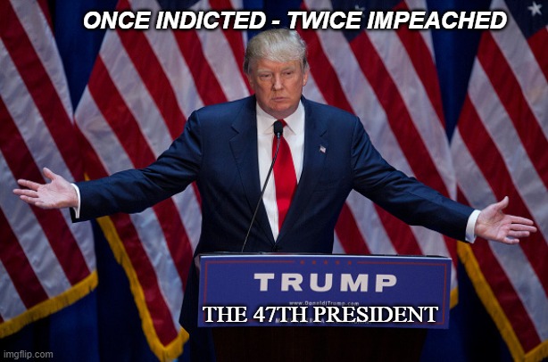 Donald Trump | ONCE INDICTED - TWICE IMPEACHED; THE 47TH PRESIDENT | image tagged in donald trump | made w/ Imgflip meme maker