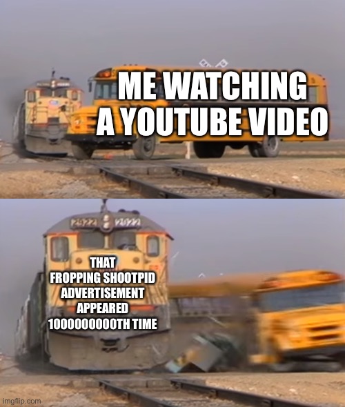 I HATE MULTI-APPEARANE ADVERTISEMENTS! | ME WATCHING A YOUTUBE VIDEO; THAT FROPPING SHOOTPID ADVERTISEMENT APPEARED 1000000000TH TIME | image tagged in a train hitting a school bus | made w/ Imgflip meme maker