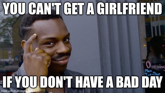 Yes. Great advice. | YOU CAN'T GET A GIRLFRIEND; IF YOU DON'T HAVE A BAD DAY | image tagged in memes,roll safe think about it,ai meme | made w/ Imgflip meme maker