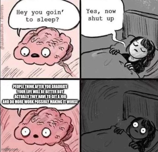 waking up brain | PEOPLE THINK AFTER YOU GRADUATE YOUR LIFE WILL BE BETTER BUT ACTUALLY THEY HAVE TO GET A JOB AND DO MORE WORK POSSIBLY MAKING IT WORSE | image tagged in waking up brain | made w/ Imgflip meme maker