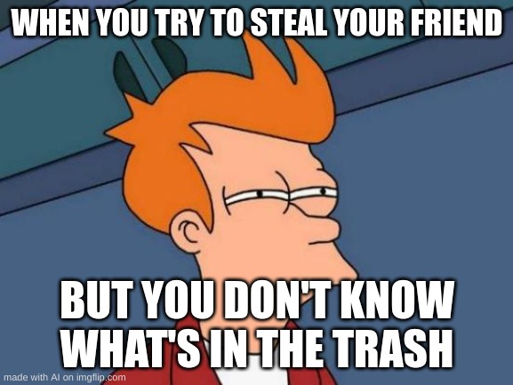 I don't know about this one... | WHEN YOU TRY TO STEAL YOUR FRIEND; BUT YOU DON'T KNOW WHAT'S IN THE TRASH | image tagged in memes,futurama fry,ai meme | made w/ Imgflip meme maker