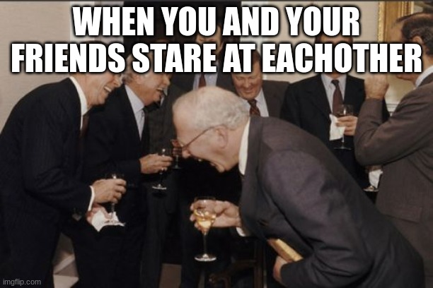 Laughing Men In Suits | WHEN YOU AND YOUR FRIENDS STARE AT EACHOTHER | image tagged in memes,laughing men in suits | made w/ Imgflip meme maker