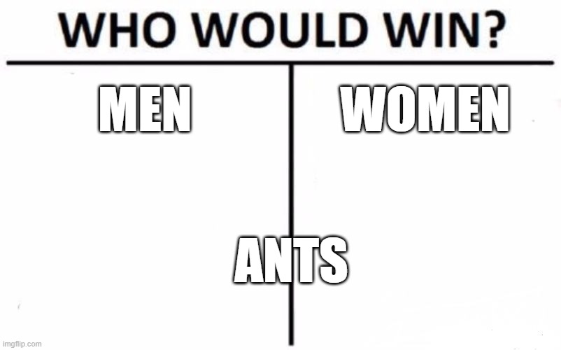 Who? | MEN; WOMEN; ANTS | image tagged in memes,who would win | made w/ Imgflip meme maker
