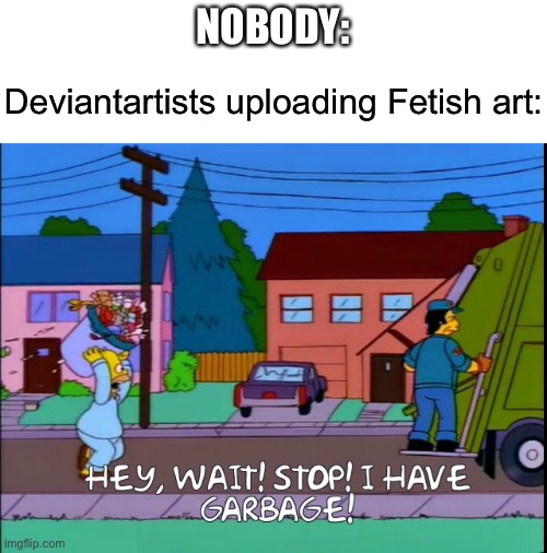 Hey wait stop i have garbage | NOBODY:; Deviantartists uploading Fetish art: | image tagged in hey wait stop i have garbage,deviantart,fetish,art | made w/ Imgflip meme maker