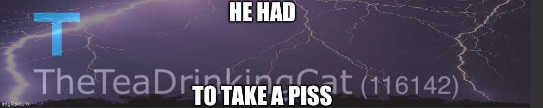 HE HAD; TO TAKE A PISS | made w/ Imgflip meme maker