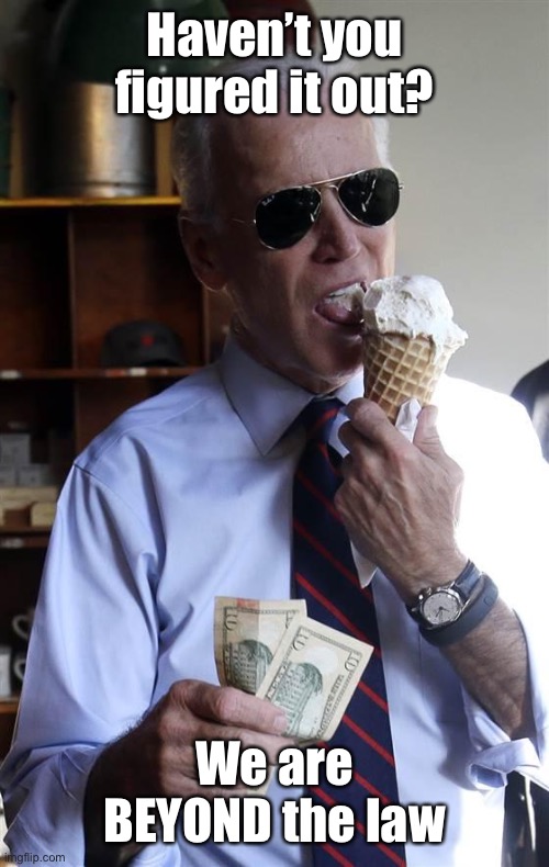 Joe Biden Ice Cream and Cash | Haven’t you figured it out? We are BEYOND the law | image tagged in joe biden ice cream and cash | made w/ Imgflip meme maker