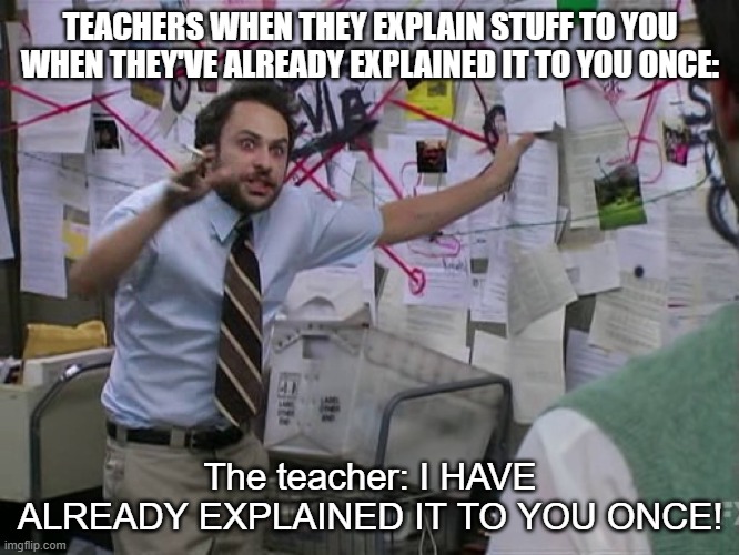 Charlie Conspiracy (Always Sunny in Philidelphia) | TEACHERS WHEN THEY EXPLAIN STUFF TO YOU WHEN THEY'VE ALREADY EXPLAINED IT TO YOU ONCE:; The teacher: I HAVE ALREADY EXPLAINED IT TO YOU ONCE! | image tagged in charlie conspiracy always sunny in philidelphia | made w/ Imgflip meme maker