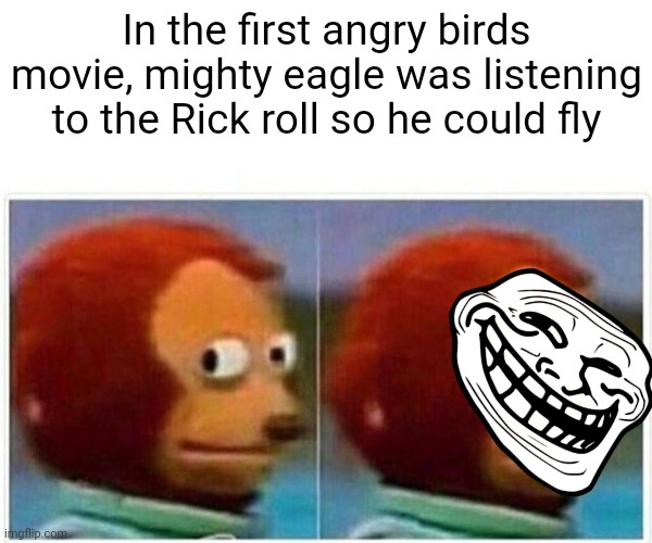 Monkey Puppet Meme | In the first angry birds movie, mighty eagle was listening to the Rick roll so he could fly | image tagged in memes,monkey puppet,angry birds,rickroll | made w/ Imgflip meme maker