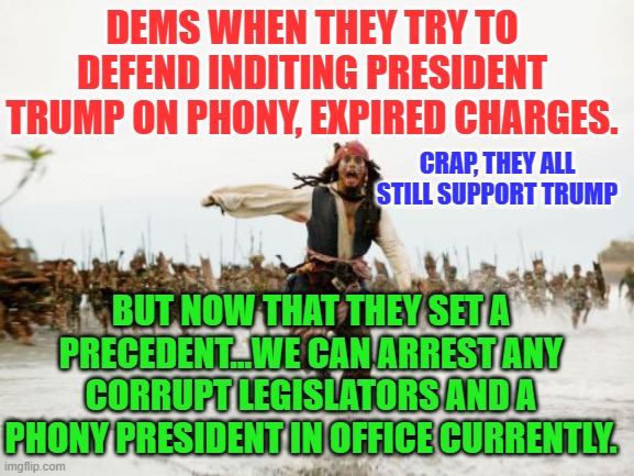 Jack Sparrow Being Chased | DEMS WHEN THEY TRY TO DEFEND INDITING PRESIDENT TRUMP ON PHONY, EXPIRED CHARGES. CRAP, THEY ALL STILL SUPPORT TRUMP; BUT NOW THAT THEY SET A PRECEDENT...WE CAN ARREST ANY CORRUPT LEGISLATORS AND A PHONY PRESIDENT IN OFFICE CURRENTLY. | image tagged in memes,jack sparrow being chased | made w/ Imgflip meme maker