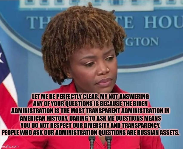 Karine Jean-Pierre | LET ME BE PERFECTLY CLEAR, MY NOT ANSWERING ANY OF YOUR QUESTIONS IS BECAUSE THE BIDEN ADMINISTRATION IS THE MOST TRANSPARENT ADMINISTRATION | image tagged in karine jean-pierre | made w/ Imgflip meme maker