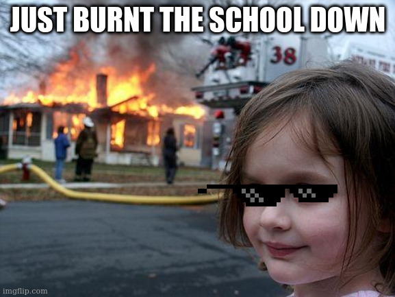 OMG | JUST BURNT THE SCHOOL DOWN | image tagged in memes,funny,trending,omg | made w/ Imgflip meme maker