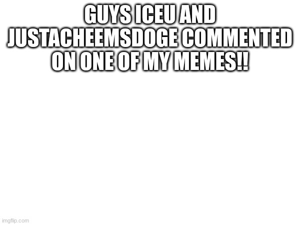 GUYS ICEU AND JUSTACHEEMSDOGE COMMENTED ON ONE OF MY MEMES!! | made w/ Imgflip meme maker