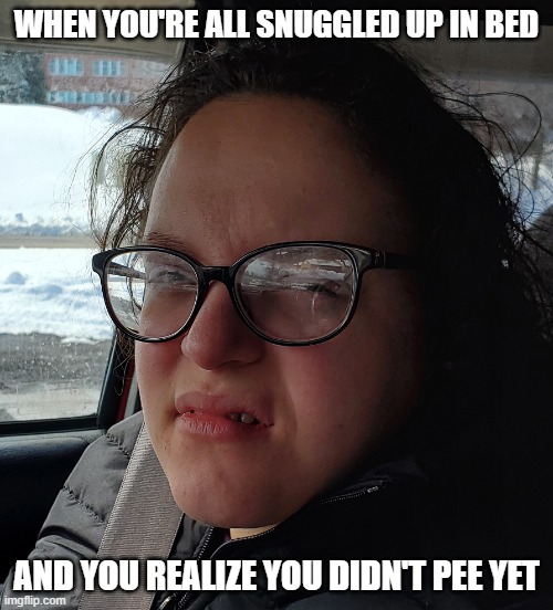 Gross Face Girl | WHEN YOU'RE ALL SNUGGLED UP IN BED; AND YOU REALIZE YOU DIDN'T PEE YET | image tagged in gross face girl | made w/ Imgflip meme maker