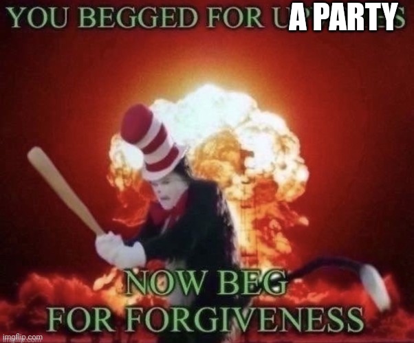 Beg for forgiveness | A PARTY | image tagged in beg for forgiveness | made w/ Imgflip meme maker
