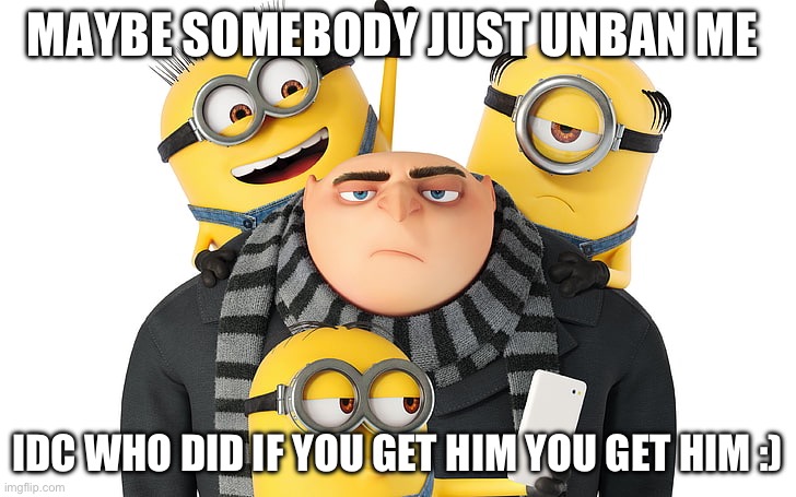 Just unban me so this thing can just go away | MAYBE SOMEBODY JUST UNBAN ME; IDC WHO DID IF YOU GET HIM YOU GET HIM :) | made w/ Imgflip meme maker