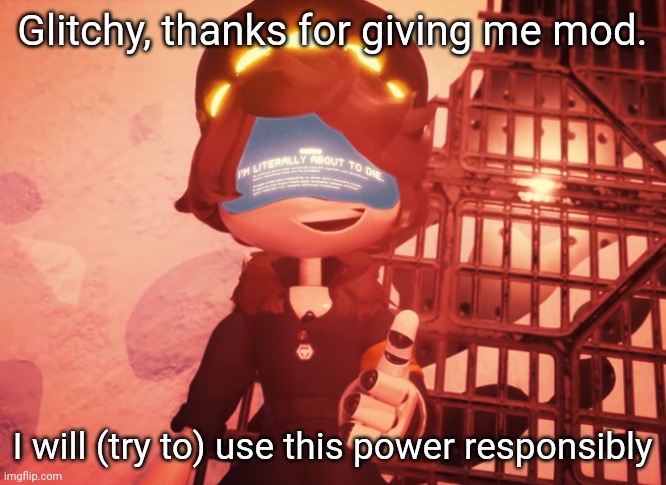 (joking, I never abuse mod) | Glitchy, thanks for giving me mod. I will (try to) use this power responsibly | image tagged in i am literally about to die | made w/ Imgflip meme maker