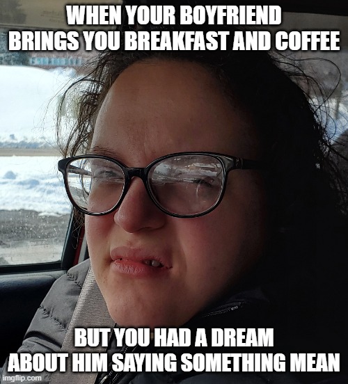 Breakfast in Bed | WHEN YOUR BOYFRIEND BRINGS YOU BREAKFAST AND COFFEE; BUT YOU HAD A DREAM ABOUT HIM SAYING SOMETHING MEAN | image tagged in gross face girl | made w/ Imgflip meme maker