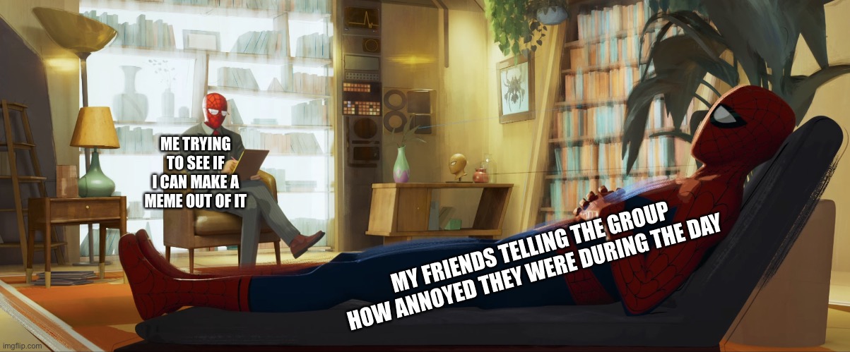 Spiderman therapist | ME TRYING TO SEE IF I CAN MAKE A MEME OUT OF IT; MY FRIENDS TELLING THE GROUP HOW ANNOYED THEY WERE DURING THE DAY | image tagged in spiderman therapist | made w/ Imgflip meme maker