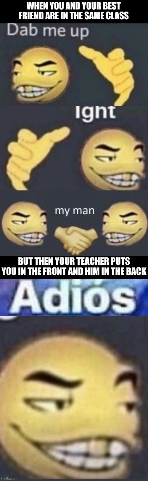 see ya my friend | WHEN YOU AND YOUR BEST FRIEND ARE IN THE SAME CLASS; BUT THEN YOUR TEACHER PUTS YOU IN THE FRONT AND HIM IN THE BACK | image tagged in dab me up ight my man,adios | made w/ Imgflip meme maker