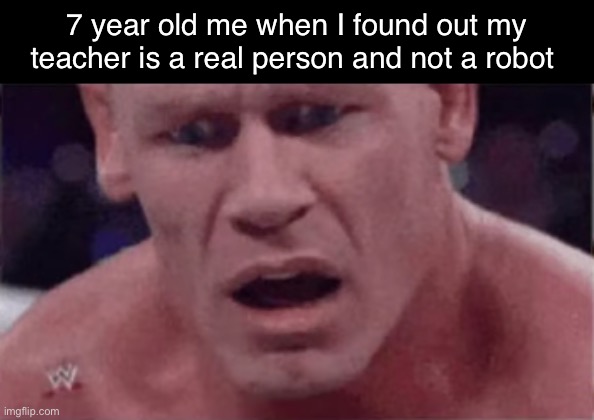 John Cena | 7 year old me when I found out my teacher is a real person and not a robot | image tagged in john cena,memes,funny | made w/ Imgflip meme maker