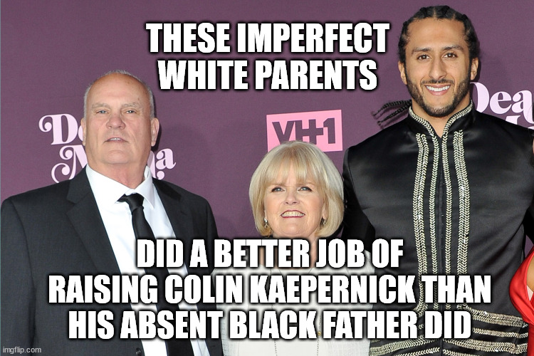 No good deed goes unpunished | THESE IMPERFECT WHITE PARENTS; DID A BETTER JOB OF RAISING COLIN KAEPERNICK THAN HIS ABSENT BLACK FATHER DID | image tagged in colin kaepernick oppressed | made w/ Imgflip meme maker