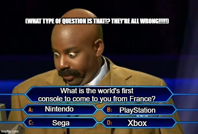 I think the same thing | (WHAT TYPE OF QUESTION IS THAT!? THEY'RE ALL WRONG!!!!!); What is the world's first console to come to you from France? Nintendo; PlayStation; Xbox; Sega | image tagged in who wants to be a millionaire | made w/ Imgflip meme maker