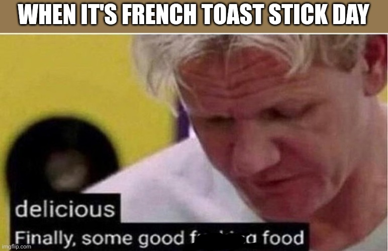 They gave us REAL chicken today :D | WHEN IT'S FRENCH TOAST STICK DAY | image tagged in gordon ramsay some good food | made w/ Imgflip meme maker