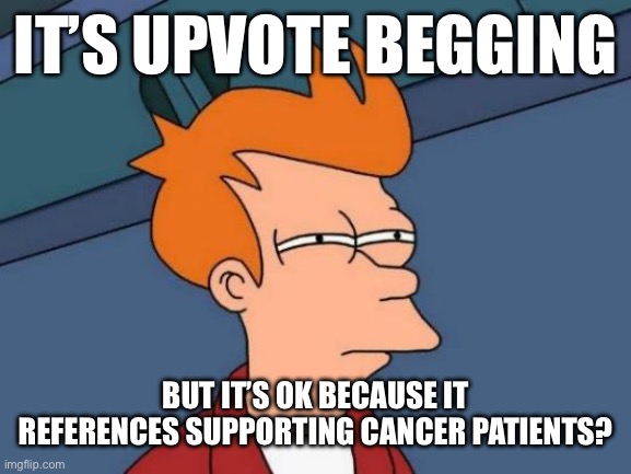 Futurama Fry Meme | IT’S UPVOTE BEGGING BUT IT’S OK BECAUSE IT REFERENCES SUPPORTING CANCER PATIENTS? | image tagged in memes,futurama fry | made w/ Imgflip meme maker