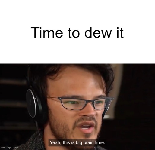 Yeah, this is big brain time | Time to dew it | image tagged in yeah this is big brain time | made w/ Imgflip meme maker