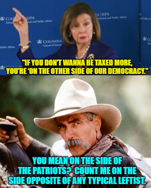 ANY patriot is on the opposite side of all leftists. | "IF YOU DON’T WANNA BE TAXED MORE, YOU’RE ‘ON THE OTHER SIDE OF OUR DEMOCRACY."; YOU MEAN ON THE SIDE OF THE PATRIOTS?  COUNT ME ON THE SIDE OPPOSITE OF ANY TYPICAL LEFTIST. | image tagged in truth | made w/ Imgflip meme maker