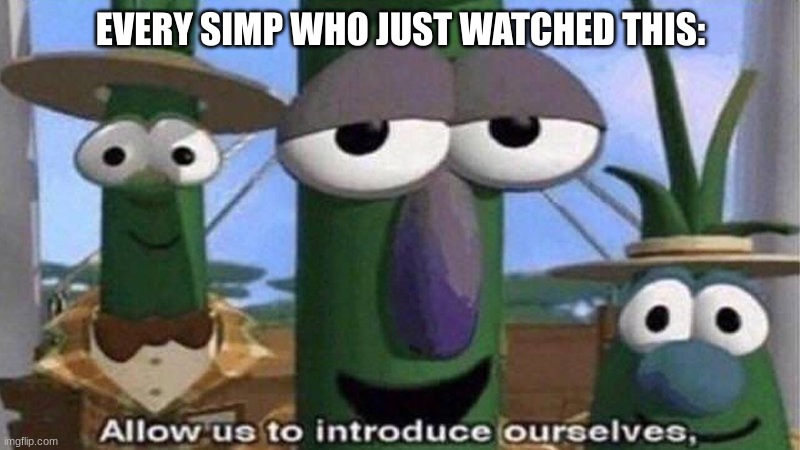 VeggieTales 'Allow us to introduce ourselfs' | EVERY SIMP WHO JUST WATCHED THIS: | image tagged in veggietales 'allow us to introduce ourselfs' | made w/ Imgflip meme maker