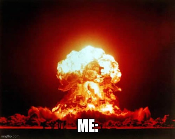 Nuclear Explosion Meme | ME: | image tagged in memes,nuclear explosion | made w/ Imgflip meme maker