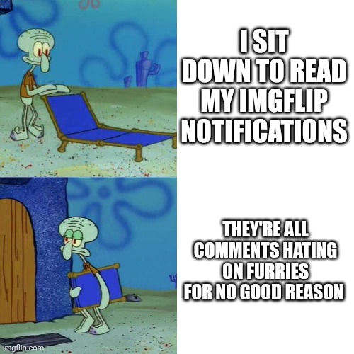 This happened when I first got on this morning. | I SIT DOWN TO READ MY IMGFLIP NOTIFICATIONS; THEY'RE ALL COMMENTS HATING ON FURRIES FOR NO GOOD REASON | image tagged in squidward chair,furries,memes,true story,hate,comments | made w/ Imgflip meme maker