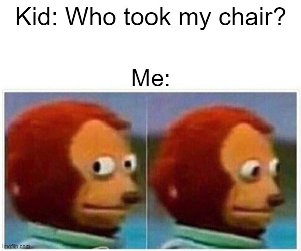 Monkey Puppet | Kid: Who took my chair? Me: | image tagged in memes,monkey puppet | made w/ Imgflip meme maker