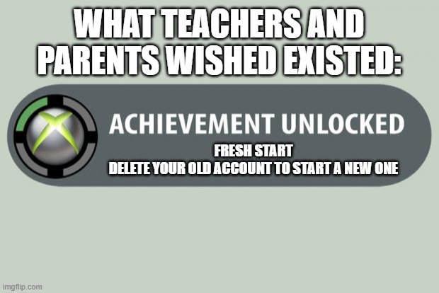 Wat a baaaaaaaaad achievement. | WHAT TEACHERS AND PARENTS WISHED EXISTED:; FRESH START
DELETE YOUR OLD ACCOUNT TO START A NEW ONE | image tagged in achievement unlocked | made w/ Imgflip meme maker