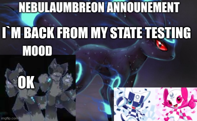 ... | I`M BACK FROM MY STATE TESTING; OK | image tagged in nebulaumbreon anncounement | made w/ Imgflip meme maker