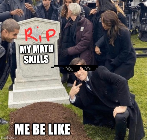 rip | MY MATH SKILLS; ME BE LIKE | image tagged in grant gustin over grave | made w/ Imgflip meme maker