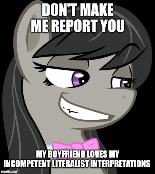 Octavia_Melody's Desire | DON'T MAKE ME REPORT YOU MY BOYFRIEND LOVES MY INCOMPETENT LITERALIST INTERPRETATIONS | image tagged in octavia_melody's desire | made w/ Imgflip meme maker