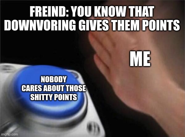Blank Nut Button Meme | FREIND: YOU KNOW THAT DOWNVORING GIVES THEM POINTS NOBODY CARES ABOUT THOSE SHITTY POINTS ME | image tagged in memes,blank nut button | made w/ Imgflip meme maker