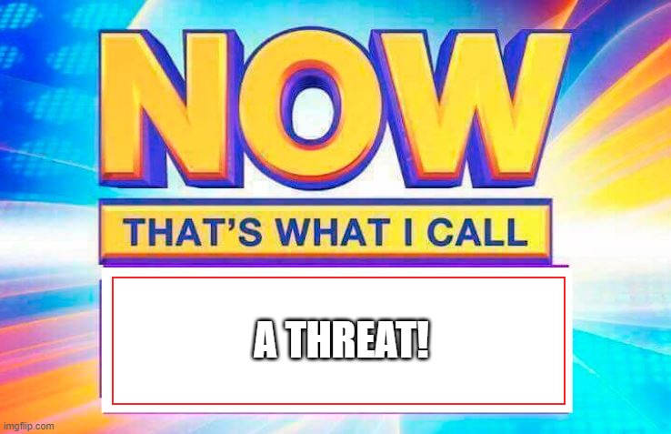 Now That’s What I Call | A THREAT! | image tagged in now that s what i call | made w/ Imgflip meme maker