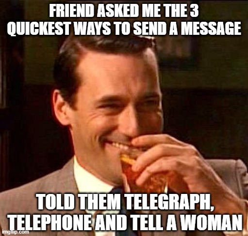 Quick Message | FRIEND ASKED ME THE 3 QUICKEST WAYS TO SEND A MESSAGE; TOLD THEM TELEGRAPH, TELEPHONE AND TELL A WOMAN | image tagged in sarcasm | made w/ Imgflip meme maker